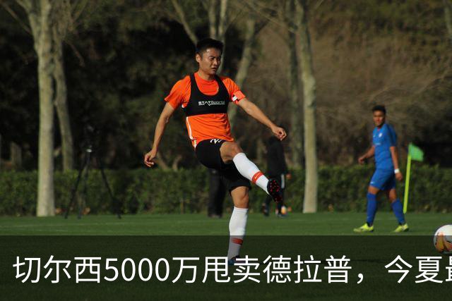 切尔西5000万甩卖德拉普，今夏最神操作净赚2000万