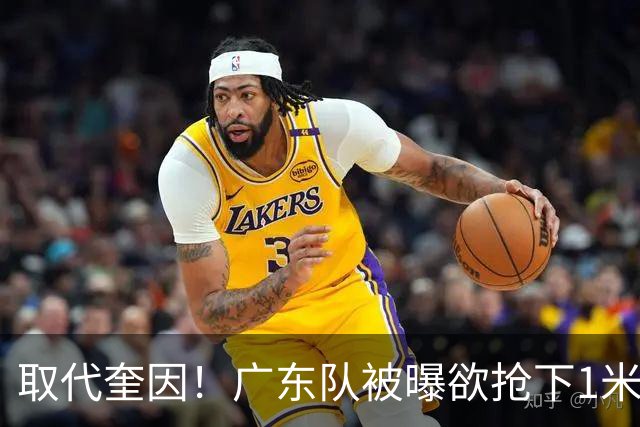 取代奎因！广东队被曝欲抢下1米91新小外援，保底能进总决赛？