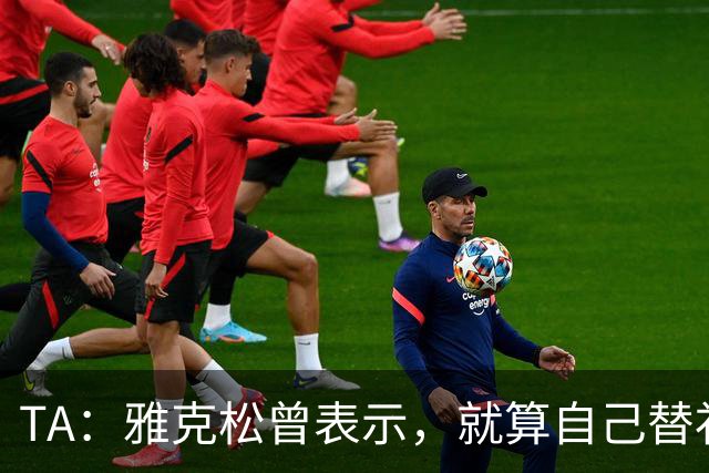 TA：雅克松曾表示，就算自己替补上场也愿被换让穆德里克回归