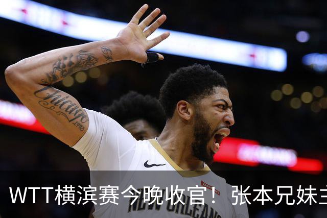 WTT横滨赛今晚收官！张本兄妹主场打进决赛，国乒仅陈幸同晋级